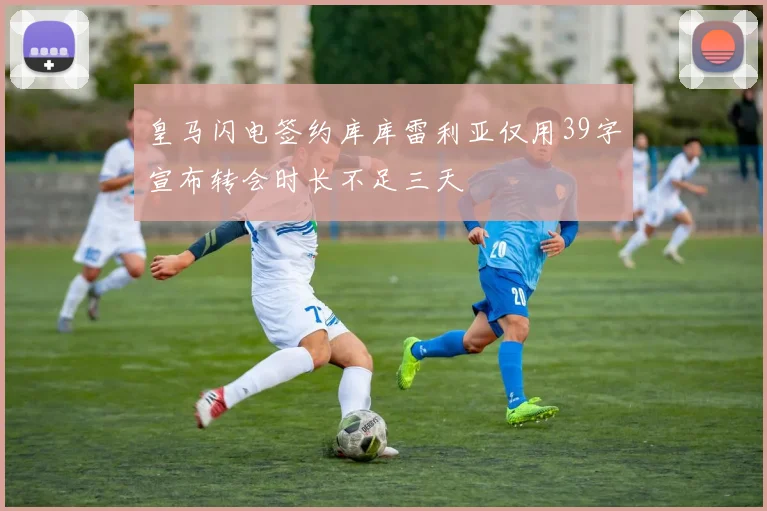 皇马闪电签约库库雷利亚仅用39字宣布转会时长不足三天