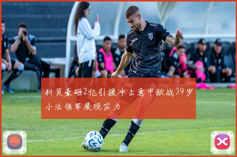 科莫豪砸2亿引援冲击意甲欧战39岁小法领军展现实力