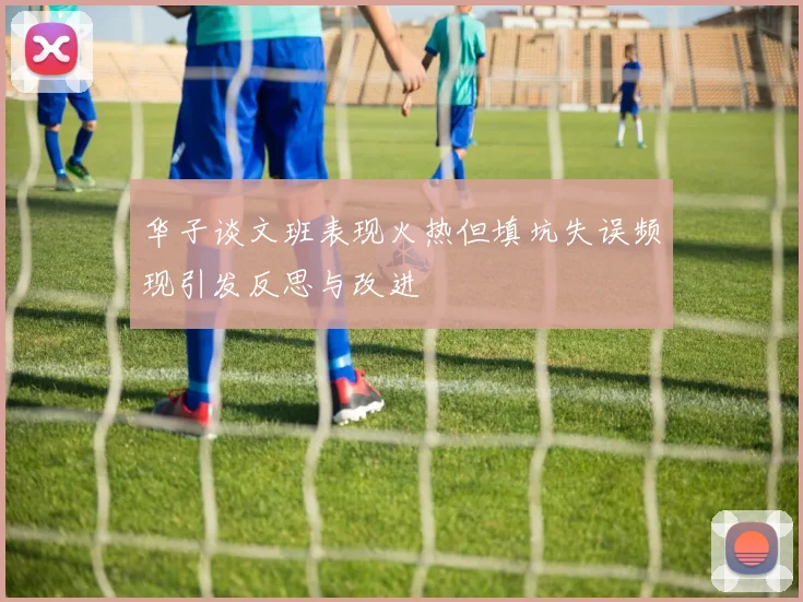 华子谈文班表现火热但填坑失误频现引发反思与改进