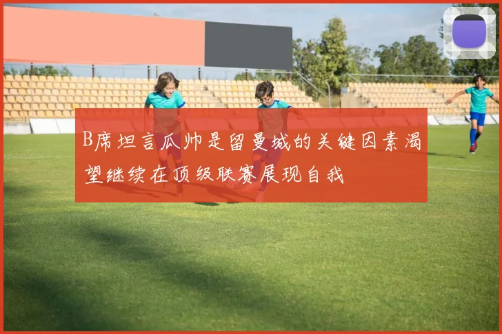 B席坦言瓜帅是留曼城的关键因素渴望继续在顶级联赛展现自我