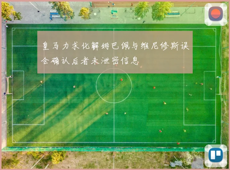 皇马力求化解姆巴佩与维尼修斯误会确认后者未泄密信息