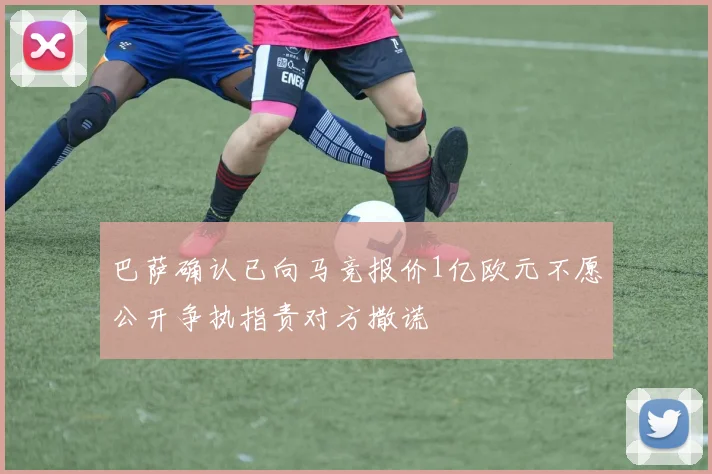 巴萨确认已向马竞报价1亿欧元不愿公开争执指责对方撒谎