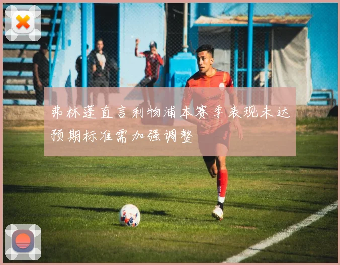 弗林蓬直言利物浦本赛季表现未达预期标准需加强调整