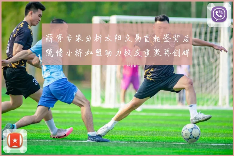 薪资专家分析太阳交易首轮签背后隐情小桥加盟助力校友重聚再创辉煌