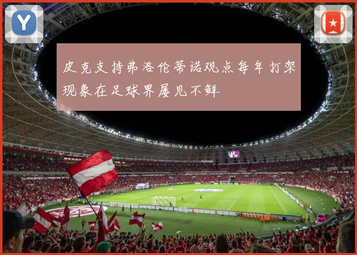 皮克支持弗洛伦蒂诺观点每年打架现象在足球界屡见不鲜