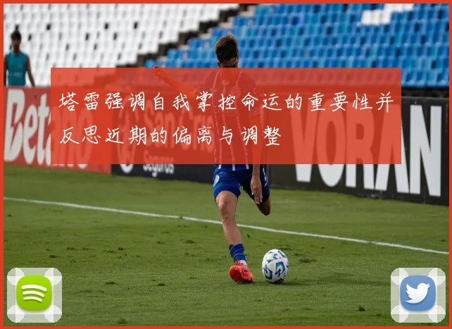 塔雷强调自我掌控命运的重要性并反思近期的偏离与调整