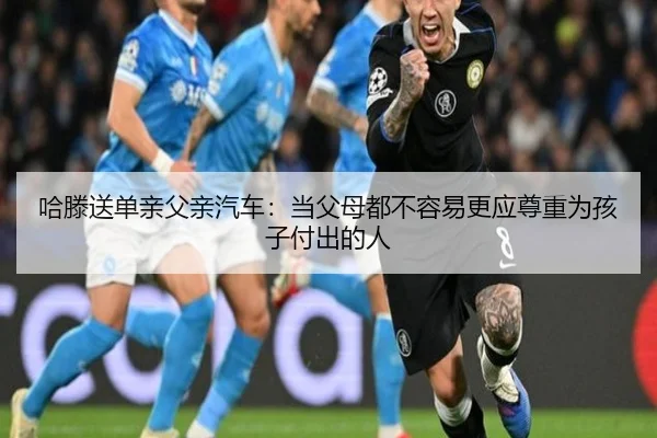 哈滕送单亲父亲汽车：当父母都不容易更应尊重为孩子付出的人