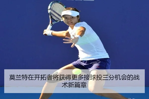 莫兰特在开拓者将获得更多接球投三分机会的战术新篇章